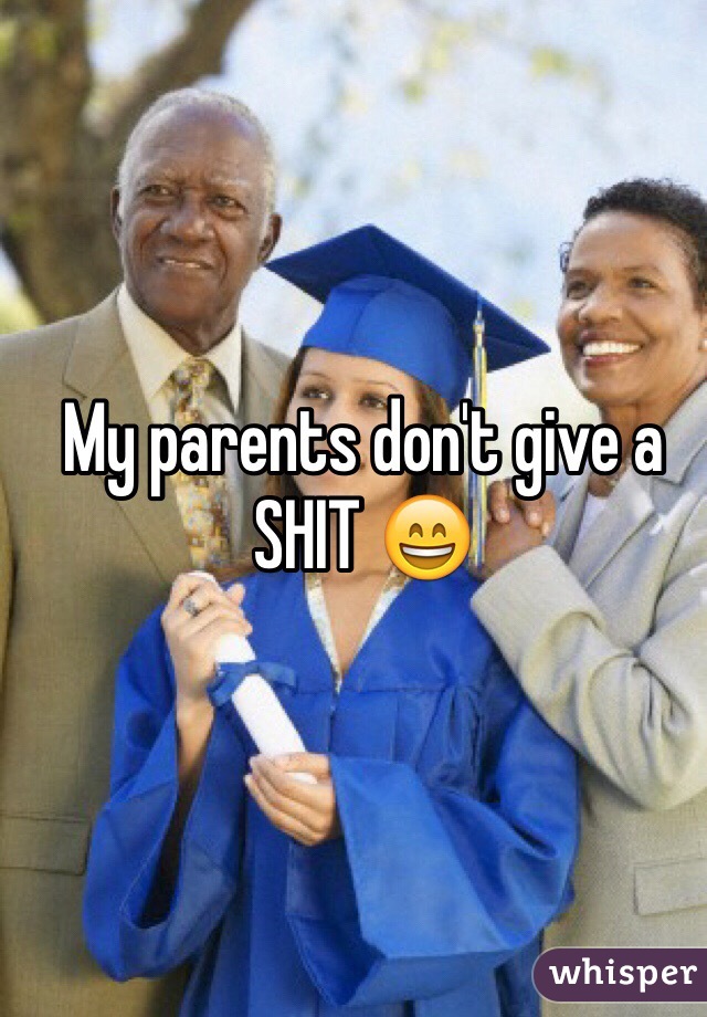 My parents don't give a SHIT 😄