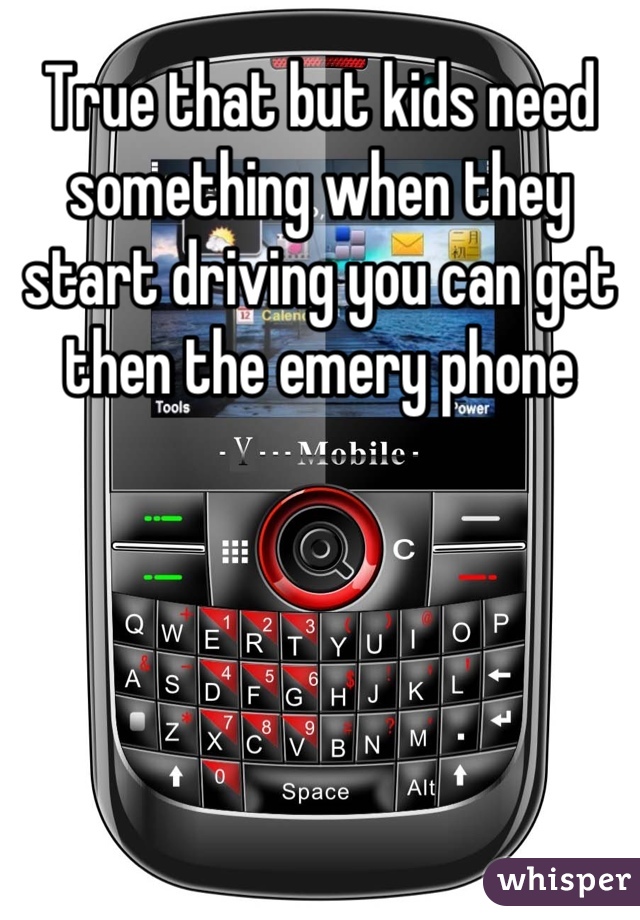 True that but kids need something when they start driving you can get then the emery phone