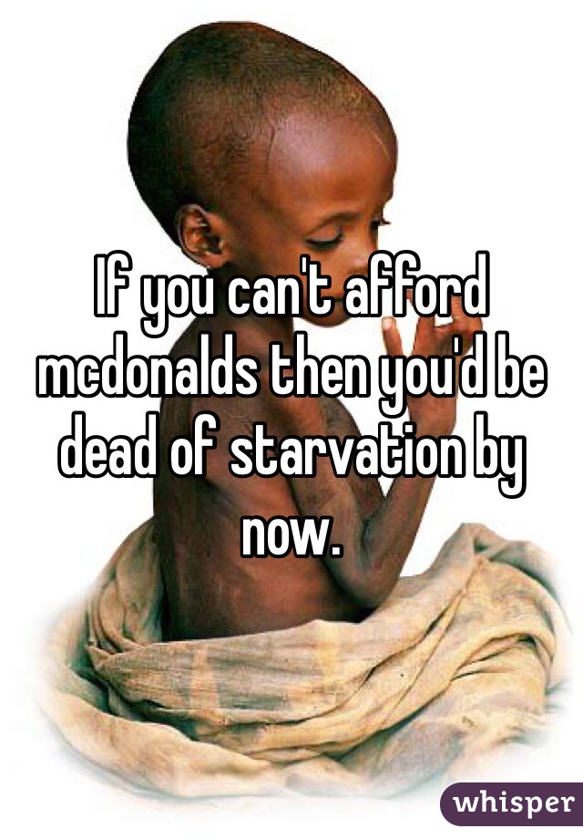 If you can't afford mcdonalds then you'd be dead of starvation by now. 