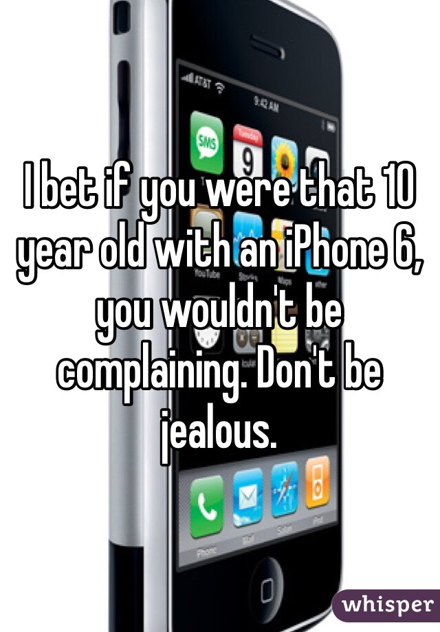 I bet if you were that 10 year old with an iPhone 6, you wouldn't be complaining. Don't be jealous. 