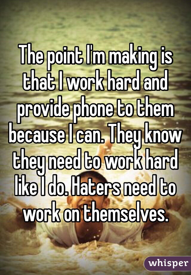 The point I'm making is that I work hard and provide phone to them because I can. They know they need to work hard like I do. Haters need to work on themselves. 