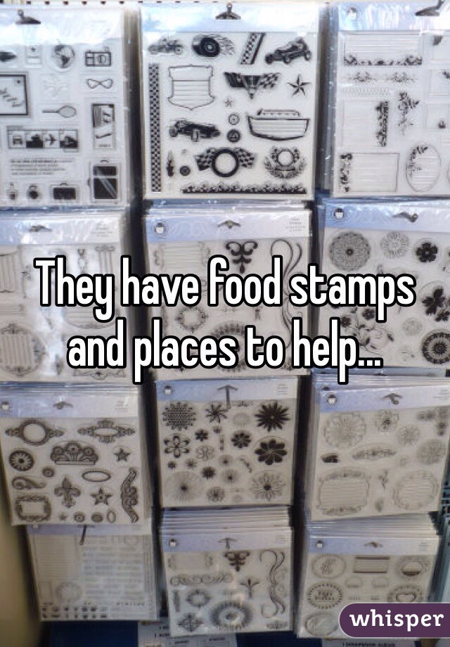 They have food stamps and places to help...