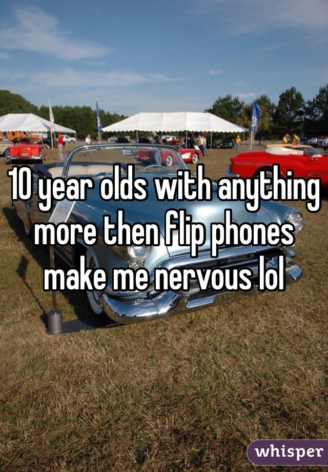 10 year olds with anything more then flip phones make me nervous lol 