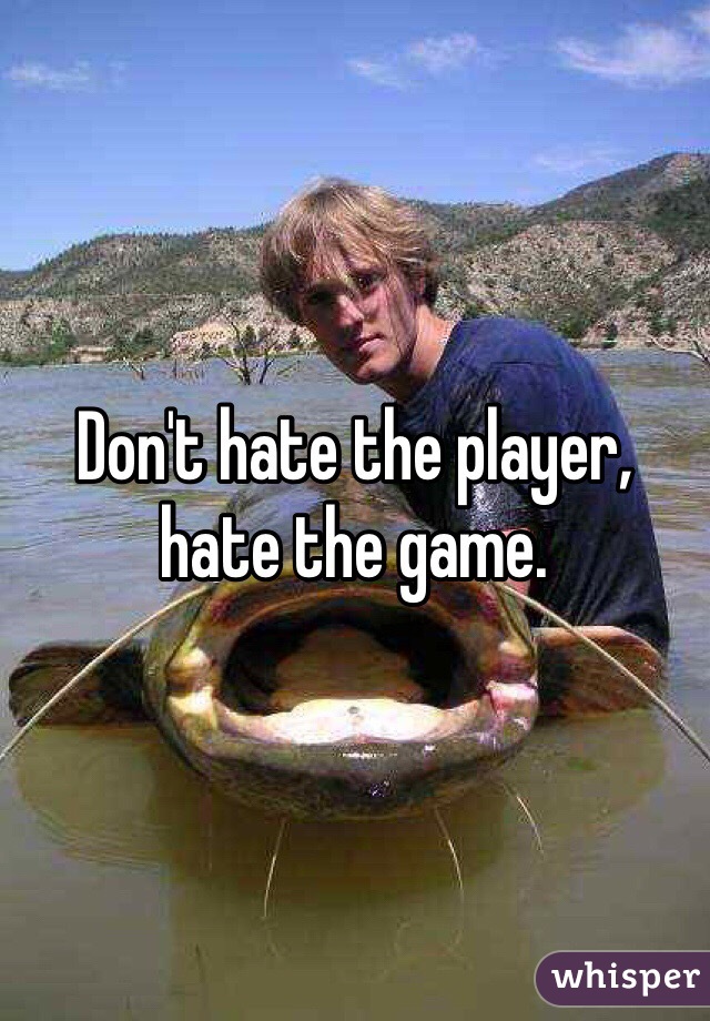 Don't hate the player, hate the game. 