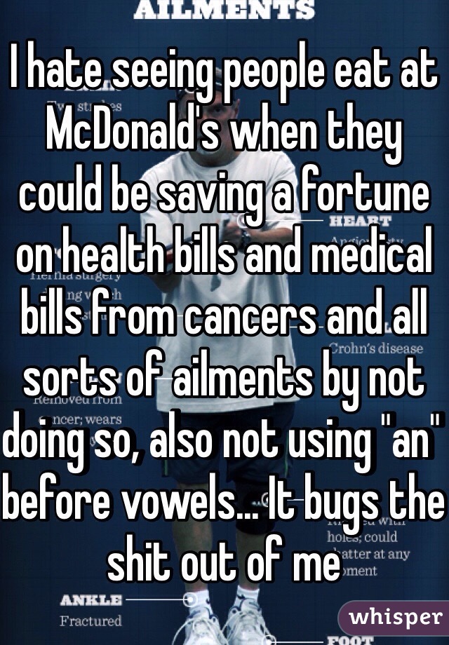 I hate seeing people eat at McDonald's when they could be saving a fortune on health bills and medical bills from cancers and all sorts of ailments by not doing so, also not using "an" before vowels... It bugs the shit out of me