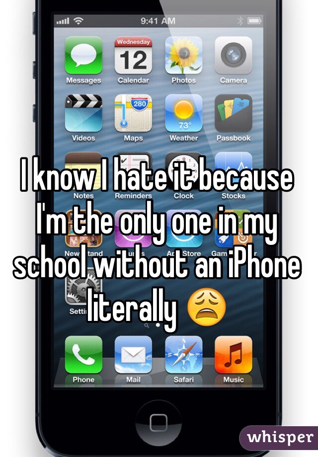 I know I hate it because I'm the only one in my school without an iPhone literally 😩