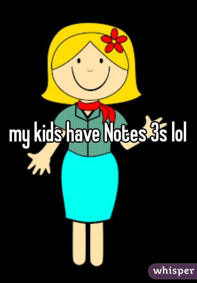 my kids have Notes 3s lol