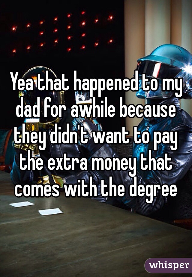 Yea that happened to my dad for awhile because they didn't want to pay the extra money that comes with the degree