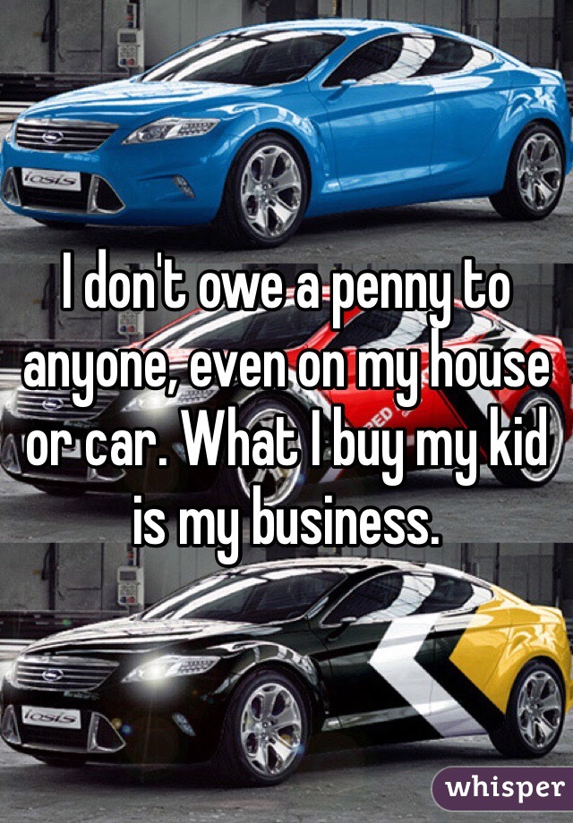 I don't owe a penny to anyone, even on my house or car. What I buy my kid is my business. 