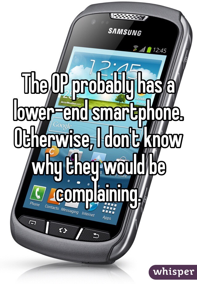 The OP probably has a lower-end smartphone. Otherwise, I don't know why they would be complaining. 