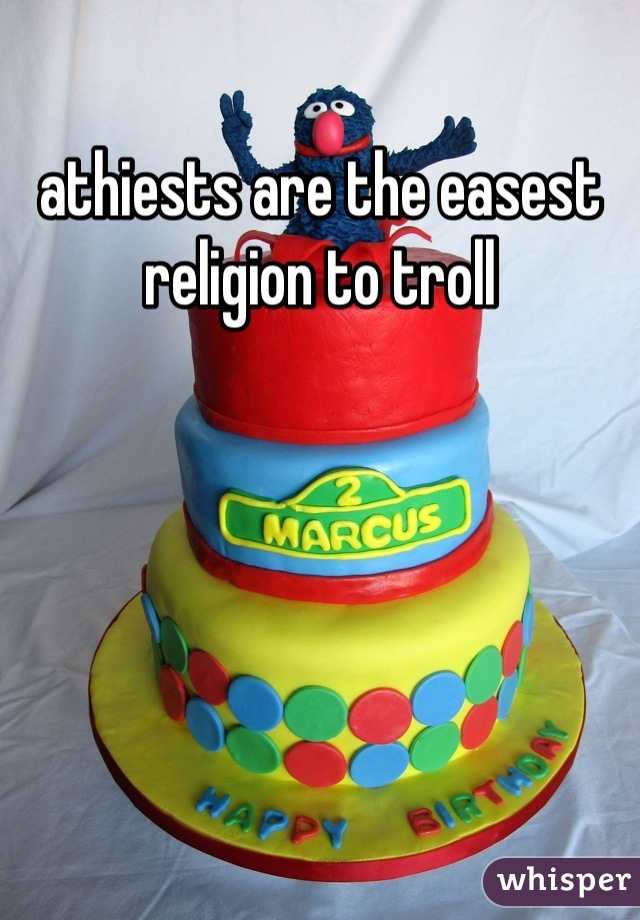 athiests are the easest religion to troll