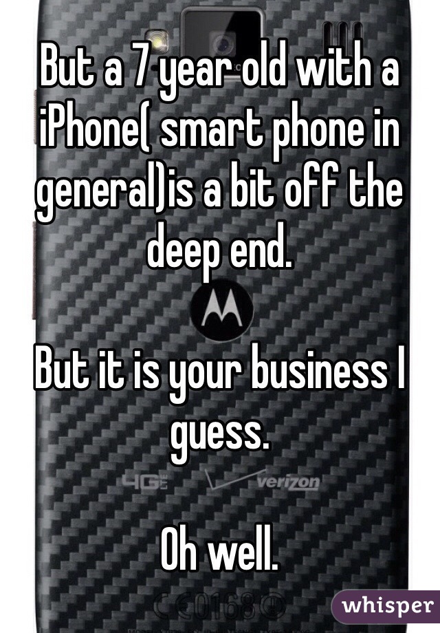 But a 7 year old with a iPhone( smart phone in general)is a bit off the deep end. 

But it is your business I guess. 

Oh well. 