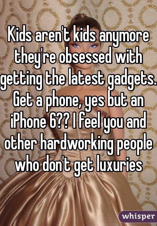 Kids aren't kids anymore they're obsessed with getting the latest gadgets. Get a phone, yes but an iPhone 6?? I feel you and other hardworking people who don't get luxuries