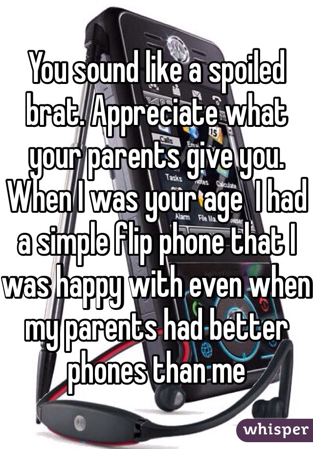 You sound like a spoiled brat. Appreciate what your parents give you. When I was your age  I had a simple flip phone that I was happy with even when my parents had better phones than me