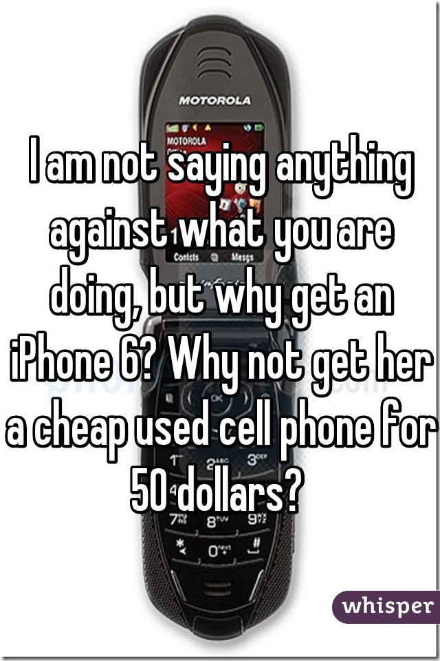 I am not saying anything against what you are doing, but why get an iPhone 6? Why not get her a cheap used cell phone for 50 dollars? 