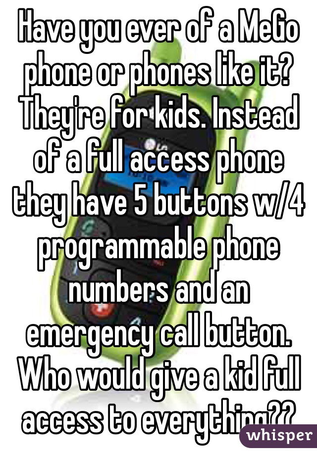 Have you ever of a MeGo phone or phones like it?
They're for kids. Instead of a full access phone they have 5 buttons w/4 programmable phone numbers and an emergency call button.
Who would give a kid full access to everything??