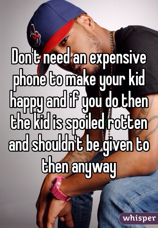 Don't need an expensive phone to make your kid happy and if you do then the kid is spoiled rotten and shouldn't be given to then anyway