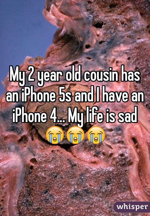 My 2 year old cousin has an iPhone 5s and I have an iPhone 4... My life is sad 😭😭😭