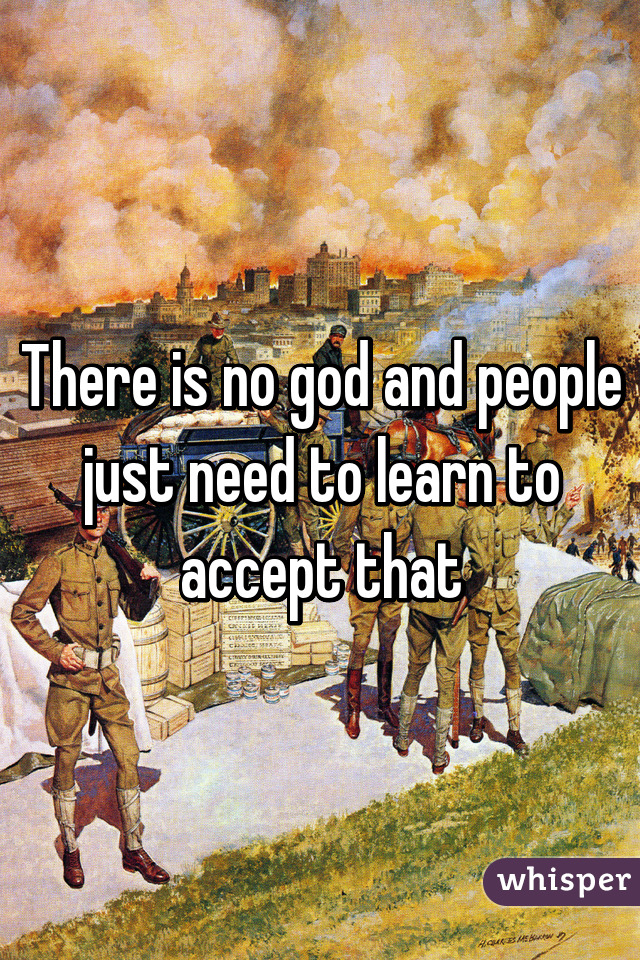 There is no god and people just need to learn to accept that