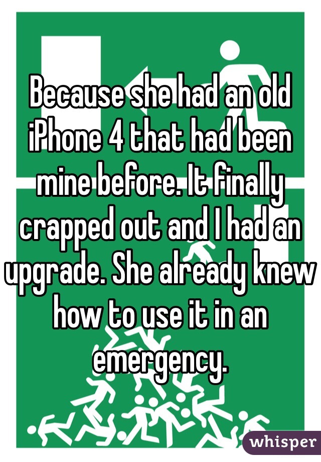 Because she had an old iPhone 4 that had been mine before. It finally crapped out and I had an upgrade. She already knew how to use it in an emergency. 