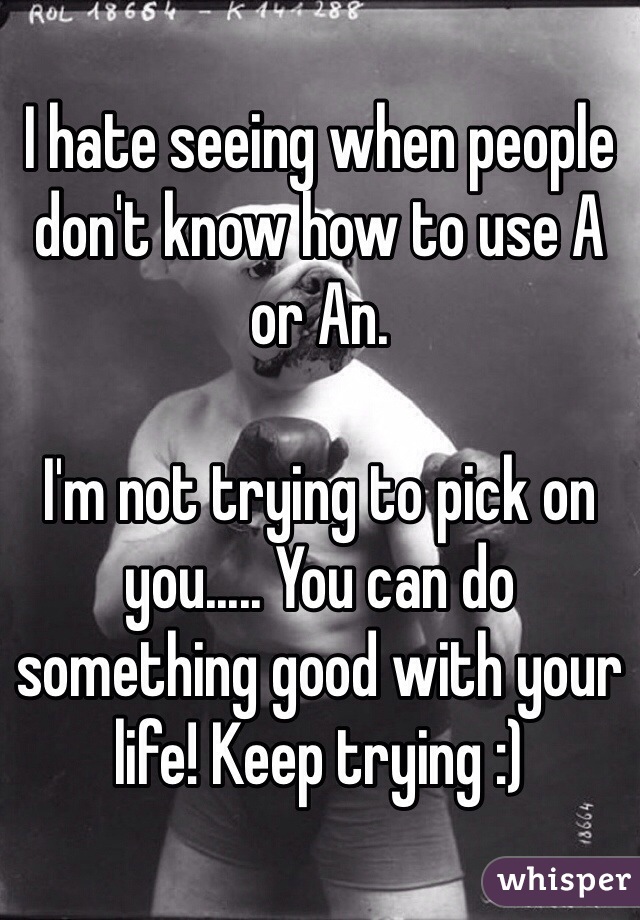 I hate seeing when people don't know how to use A or An. 

I'm not trying to pick on you..... You can do something good with your life! Keep trying :)