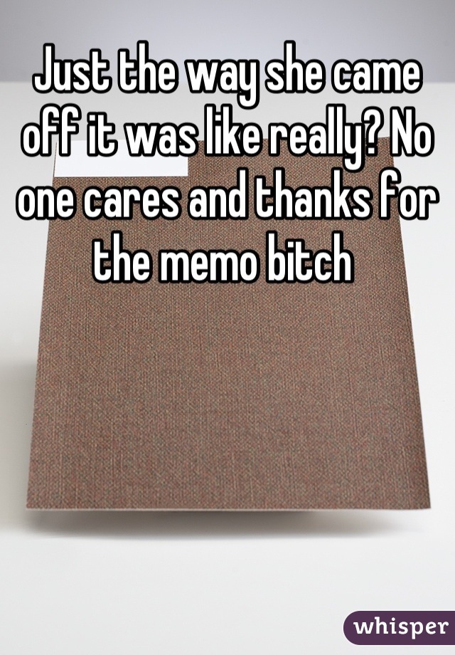 Just the way she came off it was like really? No one cares and thanks for the memo bitch 