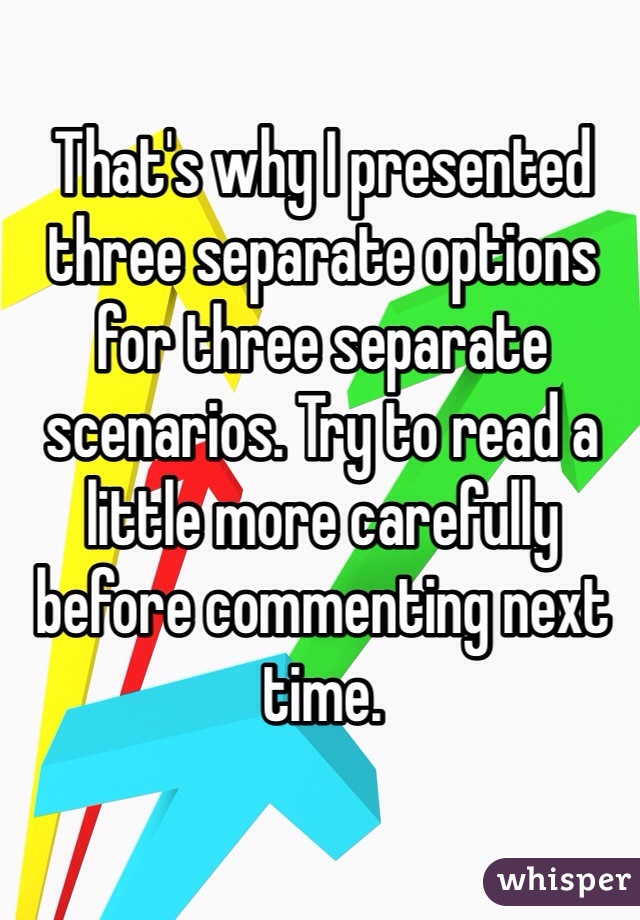 That's why I presented three separate options for three separate scenarios. Try to read a little more carefully before commenting next time.