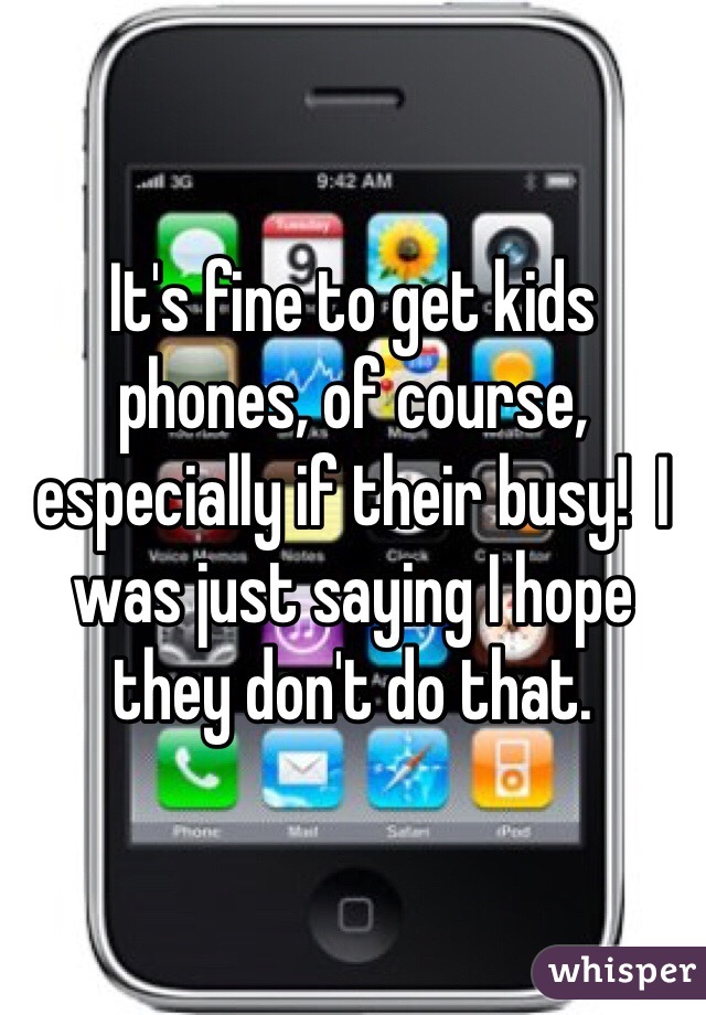 It's fine to get kids phones, of course, especially if their busy!  I was just saying I hope they don't do that.