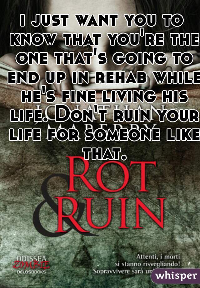 i just want you to know that you're the one that's going to end up in rehab while he's fine living his life. Don't ruin your life for someone like that.