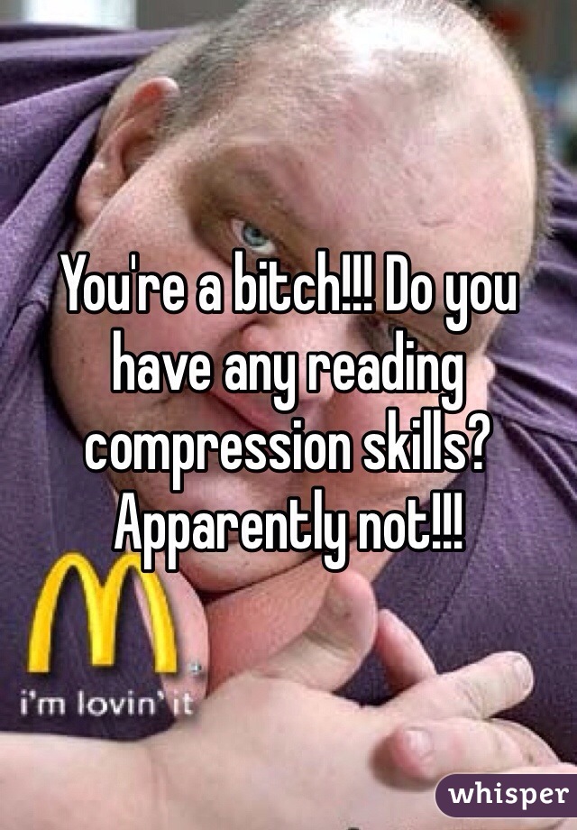 You're a bitch!!! Do you have any reading compression skills? Apparently not!!!  