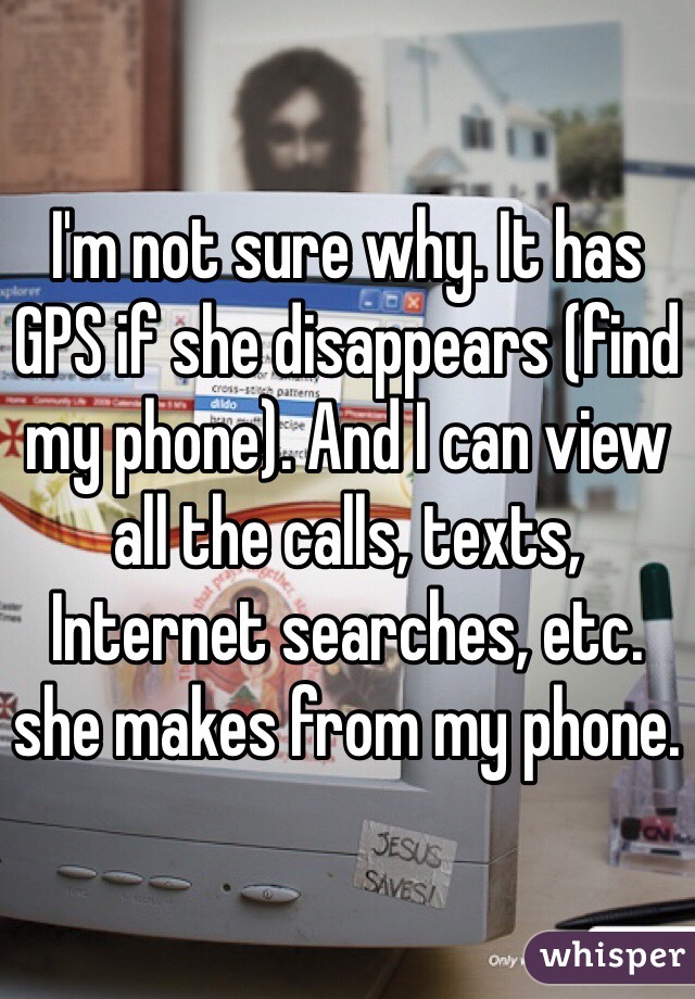 I'm not sure why. It has GPS if she disappears (find my phone). And I can view all the calls, texts, Internet searches, etc. she makes from my phone. 