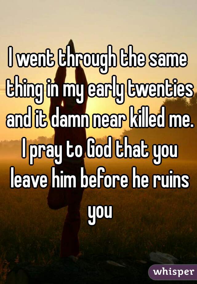 I went through the same thing in my early twenties and it damn near killed me. I pray to God that you leave him before he ruins you