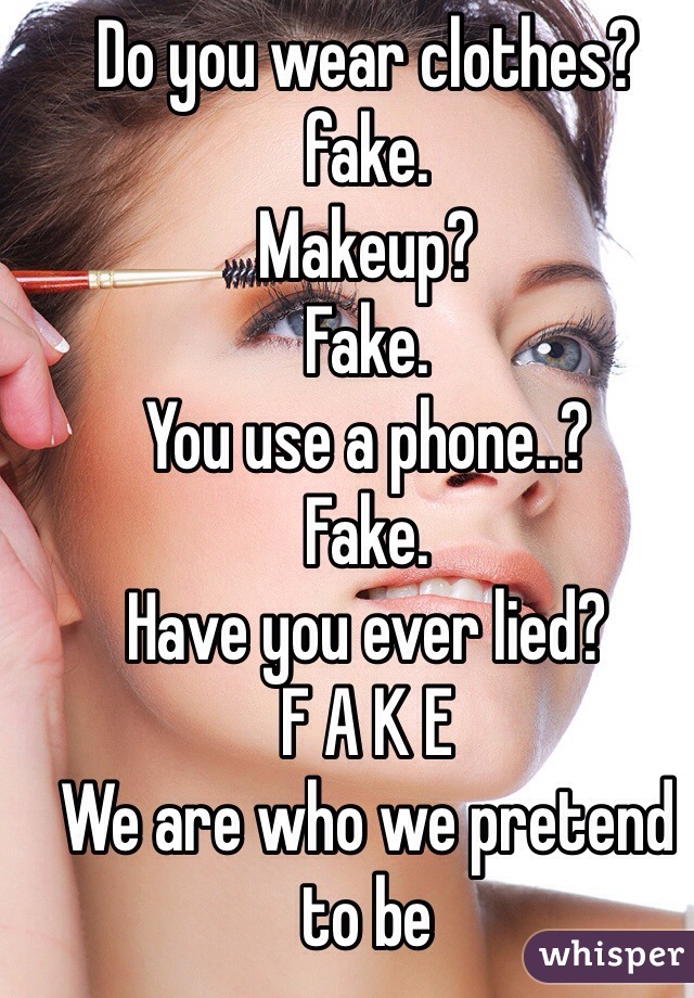 Do you wear clothes? 
fake.
Makeup? 
Fake.
You use a phone..?
Fake. 
Have you ever lied?
F A K E
We are who we pretend to be