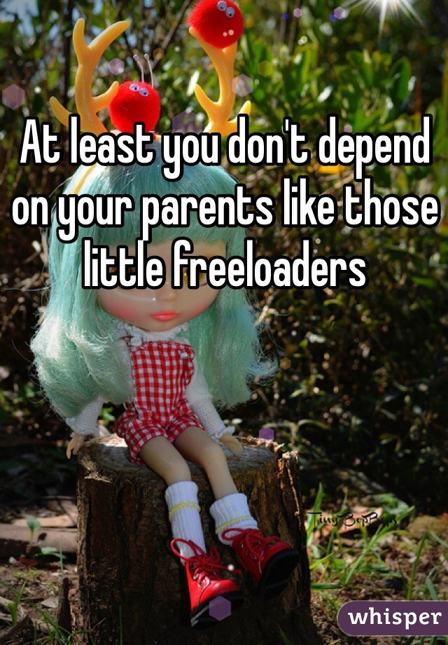 At least you don't depend on your parents like those little freeloaders 