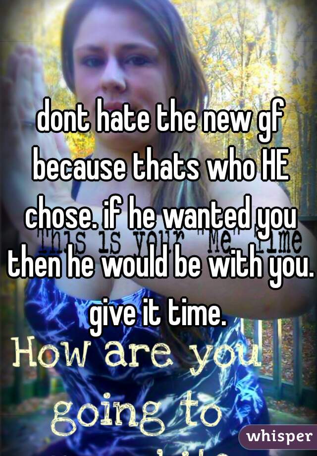  dont hate the new gf because thats who HE chose. if he wanted you then he would be with you. give it time. 