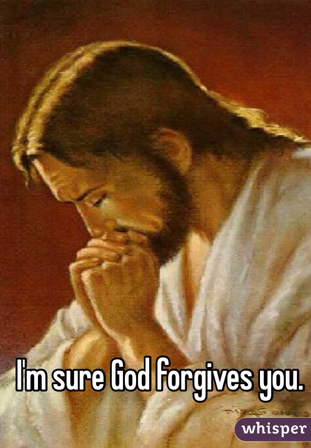 I'm sure God forgives you.