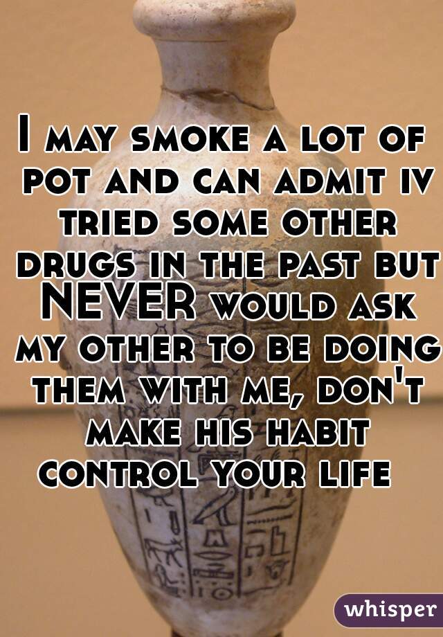 I may smoke a lot of pot and can admit iv tried some other drugs in the past but NEVER would ask my other to be doing them with me, don't make his habit control your life  