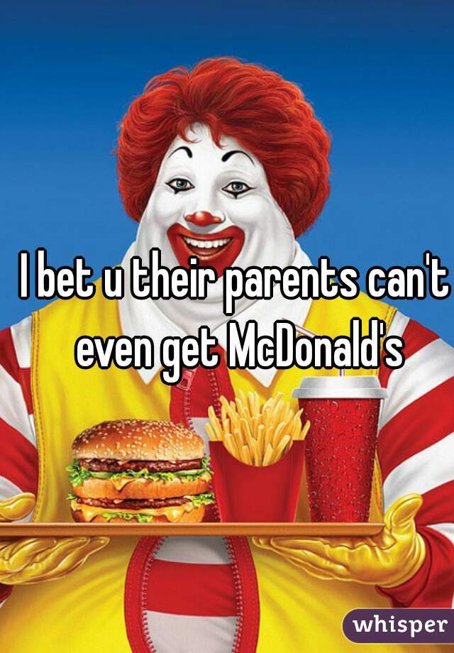 I bet u their parents can't even get McDonald's