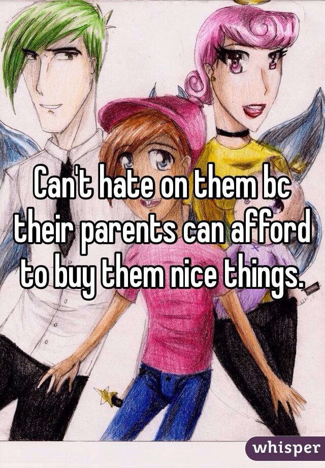 Can't hate on them bc their parents can afford to buy them nice things.