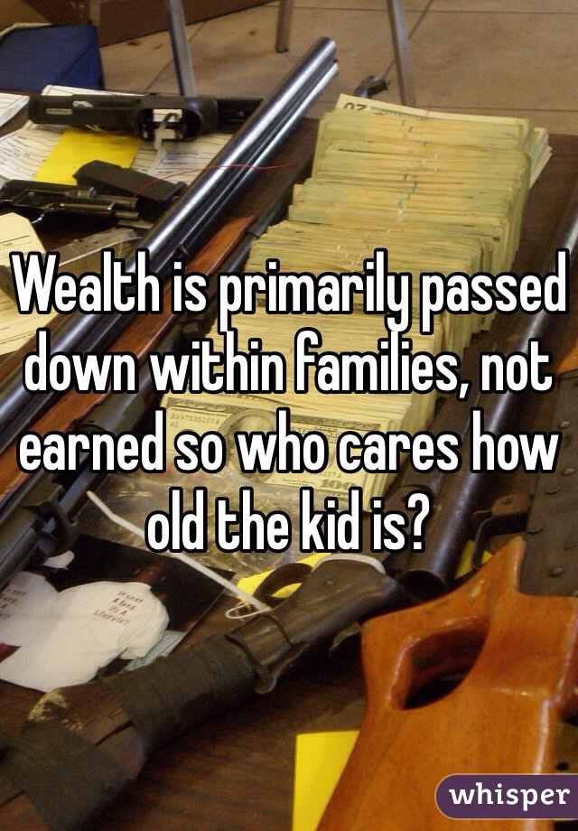 Wealth is primarily passed down within families, not earned so who cares how old the kid is?