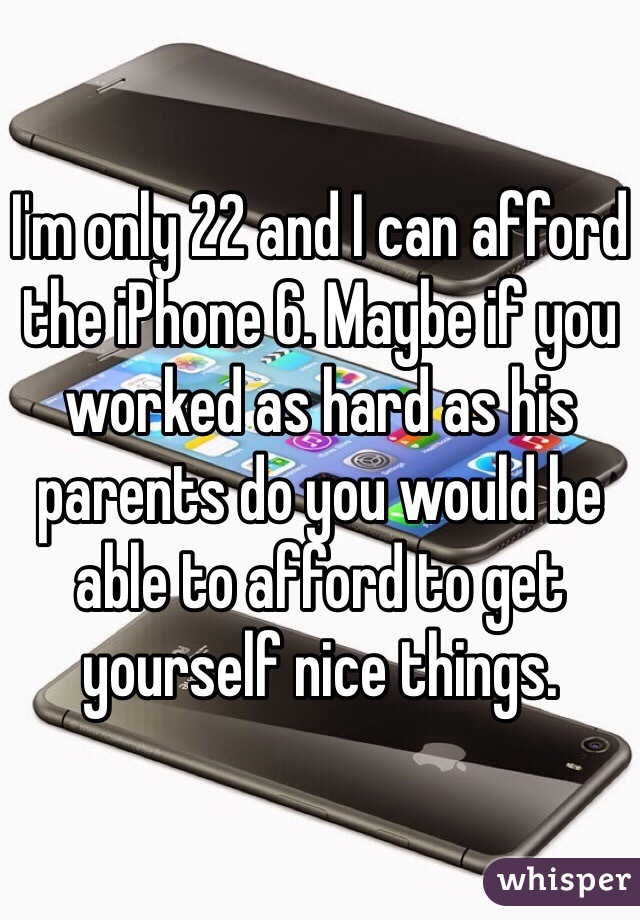 I'm only 22 and I can afford the iPhone 6. Maybe if you worked as hard as his parents do you would be able to afford to get yourself nice things.