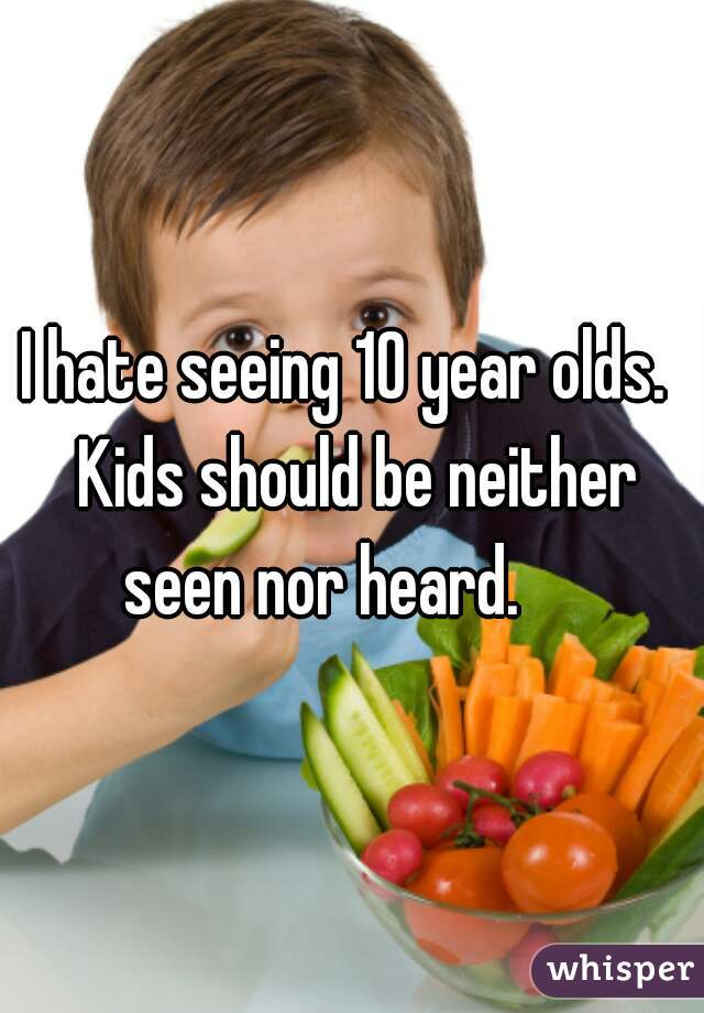 I hate seeing 10 year olds.  Kids should be neither
seen nor heard.    