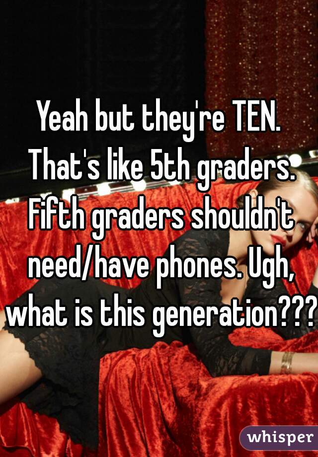 Yeah but they're TEN. That's like 5th graders. Fifth graders shouldn't need/have phones. Ugh, what is this generation???