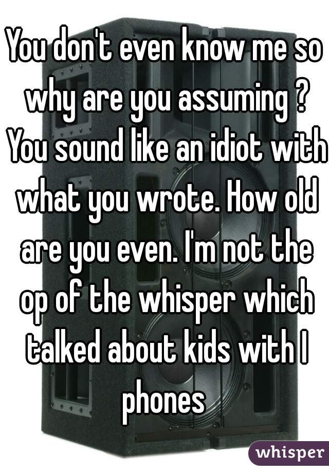 You don't even know me so why are you assuming ? You sound like an idiot with what you wrote. How old are you even. I'm not the op of the whisper which talked about kids with I phones 