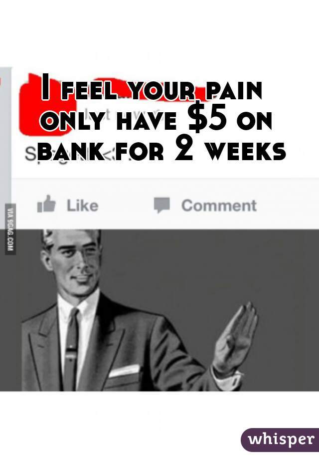 I feel your pain 
only have $5 on bank for 2 weeks