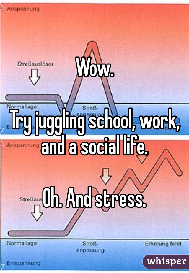 Wow. 

Try juggling school, work, and a social life. 

Oh. And stress. 