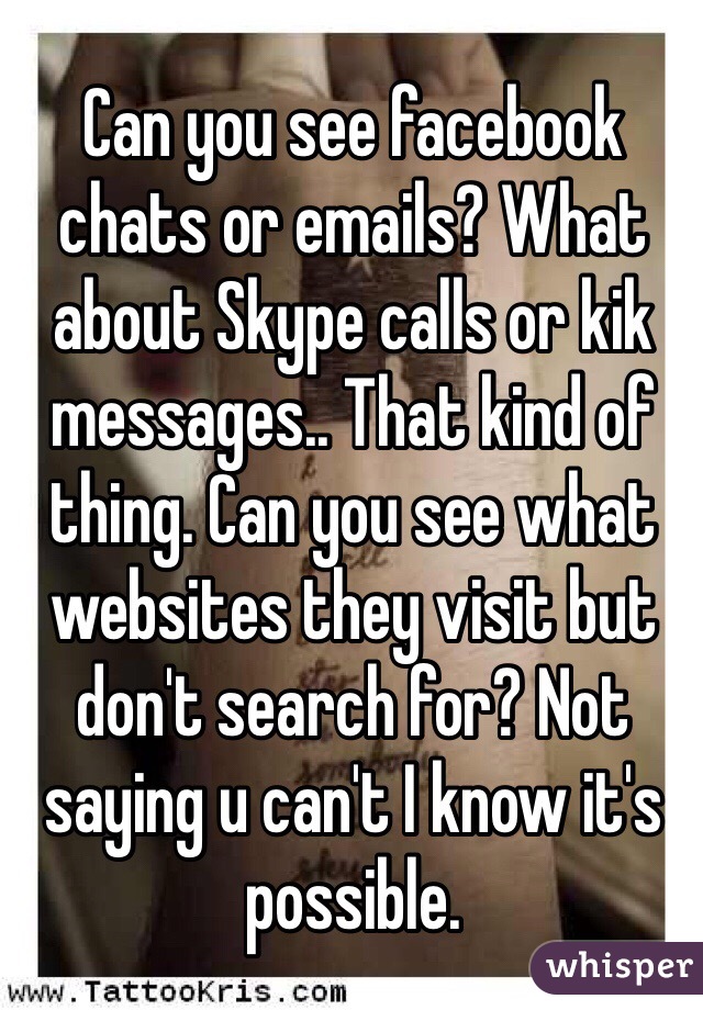 Can you see facebook chats or emails? What about Skype calls or kik messages.. That kind of thing. Can you see what websites they visit but don't search for? Not saying u can't I know it's possible.