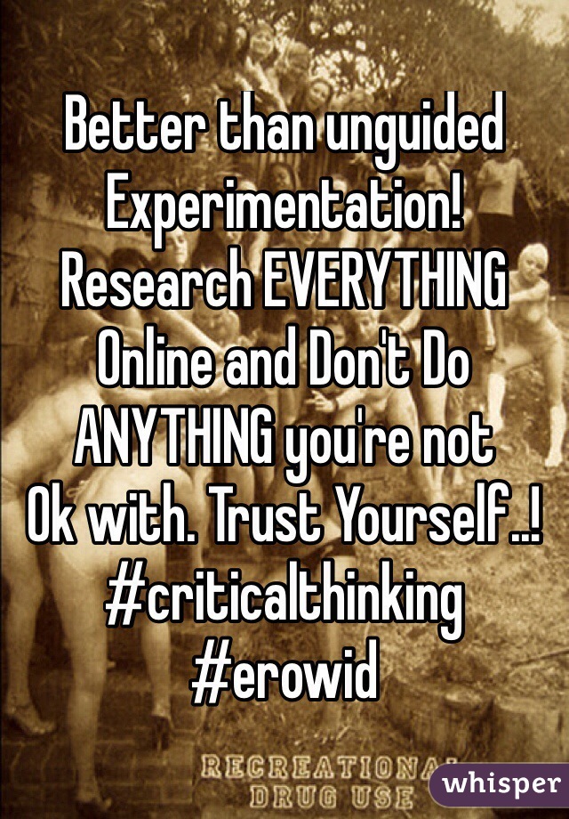 Better than unguided 
Experimentation! 
Research EVERYTHING 
Online and Don't Do 
ANYTHING you're not 
Ok with. Trust Yourself..! 
#criticalthinking 
#erowid 
