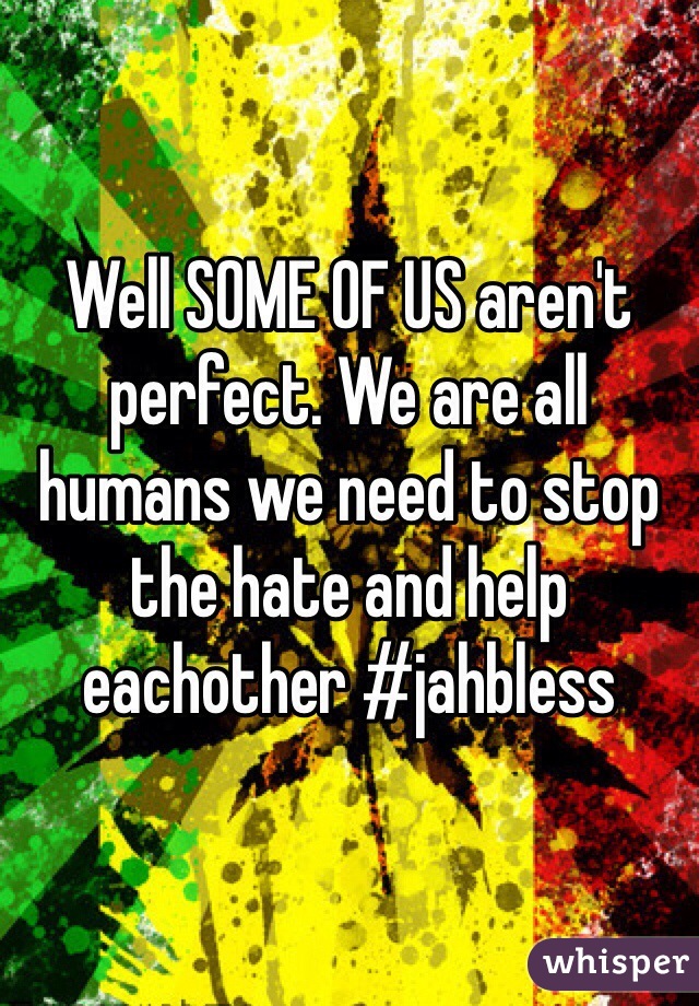 Well SOME OF US aren't perfect. We are all humans we need to stop the hate and help eachother #jahbless