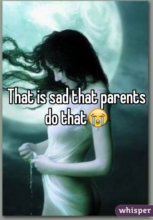 That is sad that parents do that😭